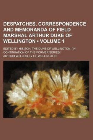 Cover of Despatches, Correspondence and Memoranda of Field Marshal Arthur Duke of Wellington (Volume 1 ); Edited by His Son, the Duke of Wellington. [In Contin