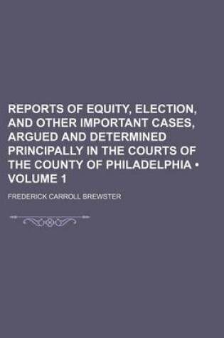 Cover of Reports of Equity, Election, and Other Important Cases, Argued and Determined Principally in the Courts of the County of Philadelphia (Volume 1)