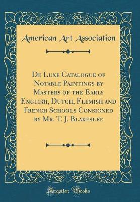 Cover of De Luxe Catalogue of Notable Paintings by Masters of the Early English, Dutch, Flemish and French Schools Consigned by Mr. T. J. Blakeslee (Classic Reprint)