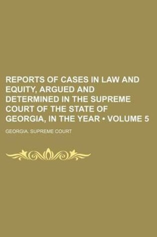 Cover of Reports of Cases in Law and Equity, Argued and Determined in the Supreme Court of the State of Georgia, in the Year (Volume 5)