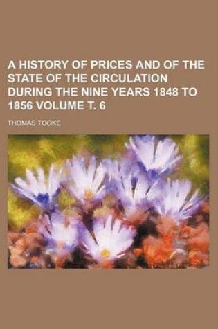 Cover of A History of Prices and of the State of the Circulation During the Nine Years 1848 to 1856 Volume . 6