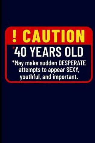 Cover of ! Caution *40 Years Old *may Make Sudden Desperate Attempts to Appear Sexy, Youthful, and Important.