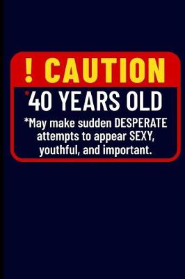 Book cover for ! Caution *40 Years Old *may Make Sudden Desperate Attempts to Appear Sexy, Youthful, and Important.
