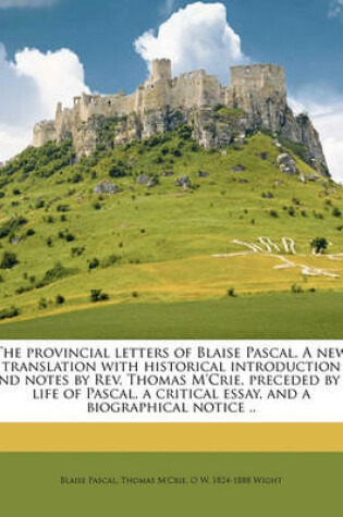 Cover of The Provincial Letters of Blaise Pascal. a New Translation with Historical Introduction and Notes by REV. Thomas M'Crie, Preceded by a Life of Pascal, a Critical Essay, and a Biographical Notice ..