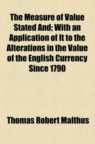 Cover of The Measure of Value Stated And; With an Application of It to the Alterations in the Value of the English Currency Since 1790