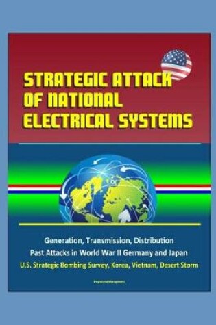 Cover of Strategic Attack of National Electrical Systems - Generation, Transmission, Distribution, Past Attacks in World War II Germany and Japan, U.S. Strategic Bombing Survey, Korea, Vietnam, Desert Storm