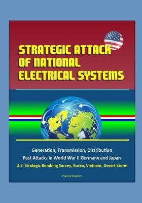 Book cover for Strategic Attack of National Electrical Systems - Generation, Transmission, Distribution, Past Attacks in World War II Germany and Japan, U.S. Strategic Bombing Survey, Korea, Vietnam, Desert Storm