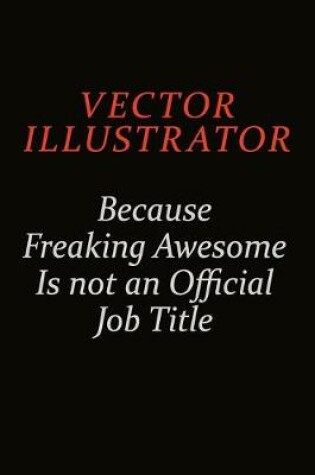 Cover of Vector Illustrator Because Freaking Awesome Is Not An Official Job Title