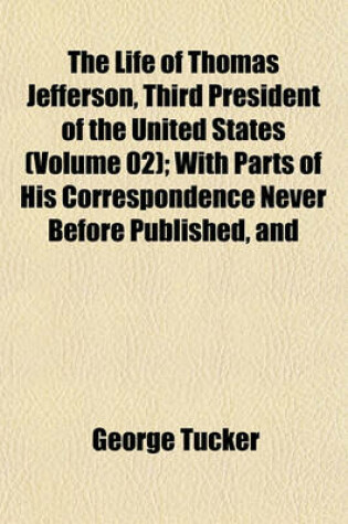 Cover of The Life of Thomas Jefferson, Third President of the United States (Volume 02); With Parts of His Correspondence Never Before Published, and
