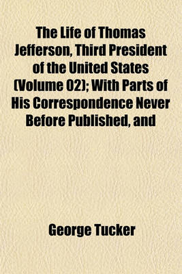 Book cover for The Life of Thomas Jefferson, Third President of the United States (Volume 02); With Parts of His Correspondence Never Before Published, and