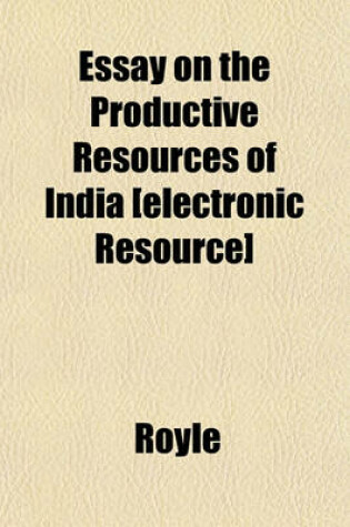 Cover of Essay on the Productive Resources of India [Electronic Resource]