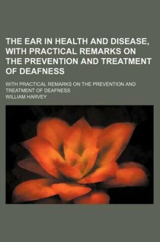 Cover of The Ear in Health and Disease, with Practical Remarks on the Prevention and Treatment of Deafness; With Practical Remarks on the Prevention and Treatment of Deafness