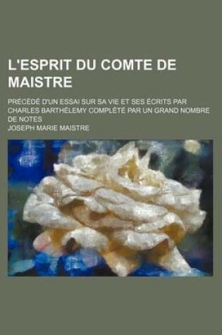 Cover of L'Esprit Du Comte de Maistre; Precede D'Un Essai Sur Sa Vie Et Ses Ecrits Par Charles Barthelemy Complete Par Un Grand Nombre de Notes