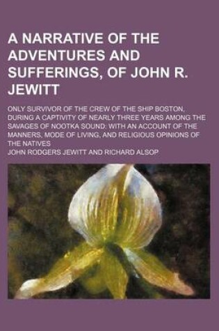 Cover of A Narrative of the Adventures and Sufferings, of John R. Jewitt; Only Survivor of the Crew of the Ship Boston, During a Captivity of Nearly Three Ye