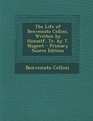 Book cover for The Life of Benvenuto Cellini, Written by Himself, Tr. by T. Nugent - Primary Source Edition