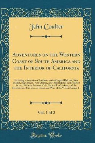 Cover of Adventures on the Western Coast of South America and the Interior of California, Vol. 1 of 2: Including a Narrative of Incidents at the Kingsmill Islands, New Ireland, New Britain, New Quinea, and Other Islands in the Pacific Ocean; With an Account of the
