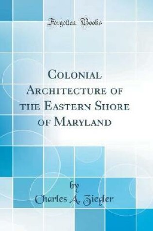 Cover of Colonial Architecture of the Eastern Shore of Maryland (Classic Reprint)