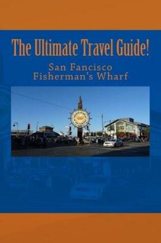 Cover of The Ultimate San Francisco Fisherman's Wharf Travel Guide!