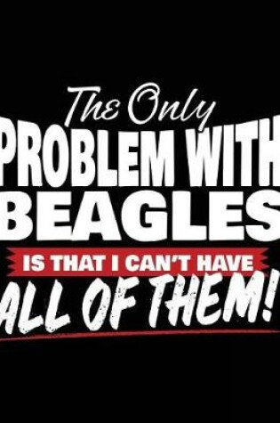 Cover of The Only Problem With Beagles Is That I Can't Have All Of Them!