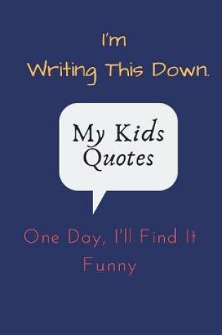 Cover of I'm Writing This Down. One Day, I'll Find It Funny. My Kids Quotes