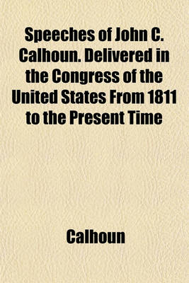Book cover for Speeches of John C. Calhoun. Delivered in the Congress of the United States from 1811 to the Present Time