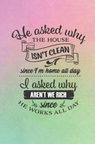 Cover of He Asked why The House Isn't Clean Since I'm Home All Day. I Asked Why We Aren't rich Since He Works All Day