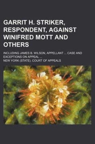 Cover of Garrit H. Striker, Respondent, Against Winifred Mott and Others; Including James B. Wilson, Appellant ... Case and Exceptions on Appeal ...