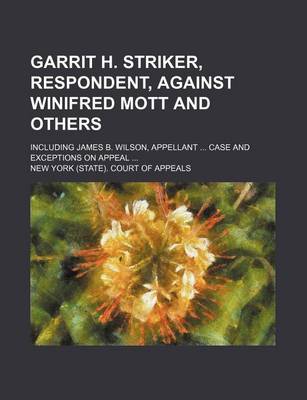 Book cover for Garrit H. Striker, Respondent, Against Winifred Mott and Others; Including James B. Wilson, Appellant ... Case and Exceptions on Appeal ...