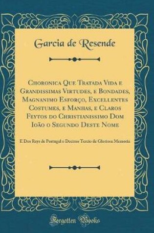 Cover of Choronica Que Tratada Vida E Grandissimas Virtudes, E Bondades, Magnanimo Esforco, Excellentes Costumes, E Manhas, E Claros Feytos Do Christianissimo Dom Ioao O Segundo Deste Nome