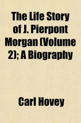 Cover of The Life Story of J. Pierpont Morgan (Volume 2); A Biography