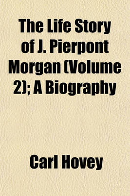 Book cover for The Life Story of J. Pierpont Morgan (Volume 2); A Biography