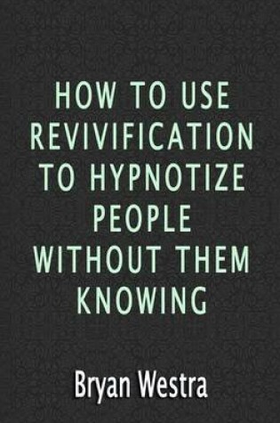 Cover of How To Use Revivification To Hypnotize People Without Them Knowing