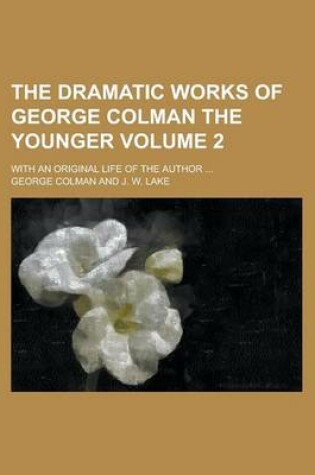 Cover of The Dramatic Works of George Colman the Younger; With an Original Life of the Author ... Volume 2