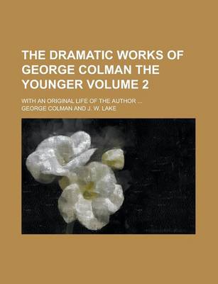 Book cover for The Dramatic Works of George Colman the Younger; With an Original Life of the Author ... Volume 2