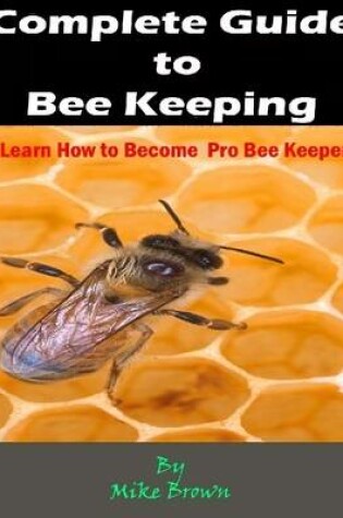 Cover of Complete Guide to Bee Keeping : Learn How to Become Pro Bee Keeper