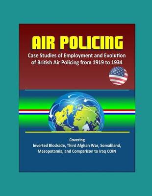 Book cover for Air Policing - Case Studies of Employment and Evolution of British Air Policing from 1919 to 1934, Covering Inverted Blockade, Third Afghan War, Somaliland, Mesopotamia, and Comparison to Iraq COIN