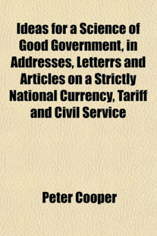 Cover of Ideas for a Science of Good Government, in Addresses, Letterrs and Articles on a Strictly National Currency, Tariff and Civil Service