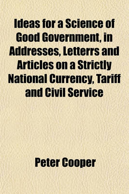 Book cover for Ideas for a Science of Good Government, in Addresses, Letterrs and Articles on a Strictly National Currency, Tariff and Civil Service