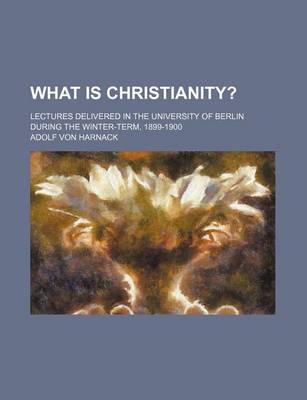 Book cover for What Is Christianity?; Lectures Delivered in the University of Berlin During the Winter-Term, 1899-1900