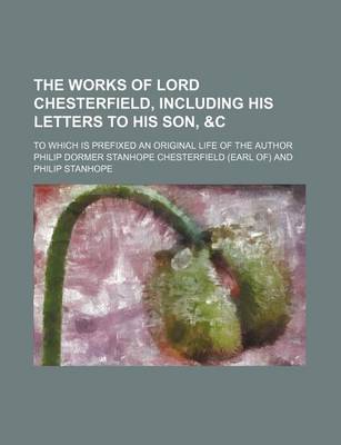 Book cover for The Works of Lord Chesterfield, Including His Letters to His Son, &C; To Which Is Prefixed an Original Life of the Author