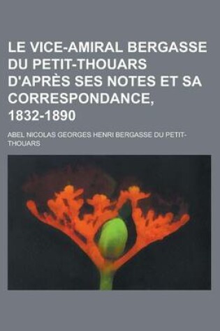 Cover of Le Vice-Amiral Bergasse Du Petit-Thouars D'Apres Ses Notes Et Sa Correspondance, 1832-1890