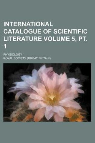 Cover of International Catalogue of Scientific Literature Volume 5, PT. 1; Physiology
