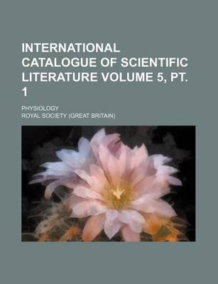 Book cover for International Catalogue of Scientific Literature Volume 5, PT. 1; Physiology