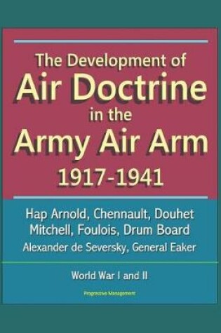 Cover of The Development of Air Doctrine in the Army Air Arm 1917-1941 - Hap Arnold, Chennault, Douhet, Mitchell, Foulois, Drum Board, Alexander de Seversky, General Eaker, World War I and II