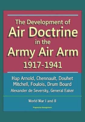 Book cover for The Development of Air Doctrine in the Army Air Arm 1917-1941 - Hap Arnold, Chennault, Douhet, Mitchell, Foulois, Drum Board, Alexander de Seversky, General Eaker, World War I and II