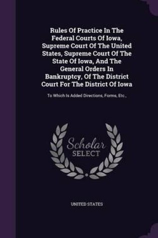 Cover of Rules of Practice in the Federal Courts of Iowa, Supreme Court of the United States, Supreme Court of the State of Iowa, and the General Orders in Bankruptcy, of the District Court for the District of Iowa