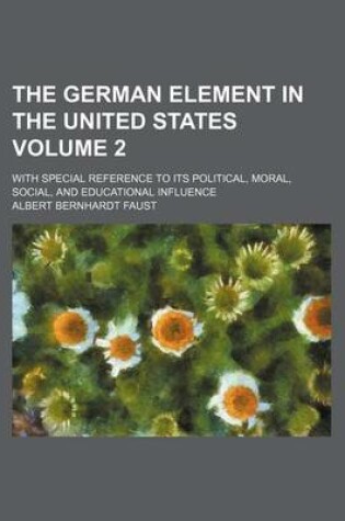 Cover of The German Element in the United States; With Special Reference to Its Political, Moral, Social, and Educational Influence Volume 2