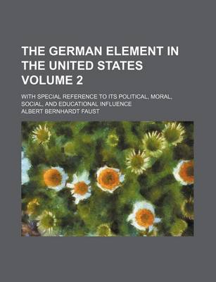 Book cover for The German Element in the United States; With Special Reference to Its Political, Moral, Social, and Educational Influence Volume 2