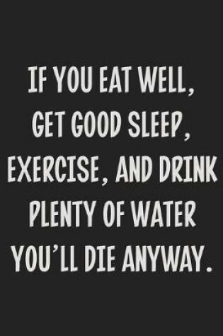Cover of If You Eat Well, Get Good Sleep, Exercise, and Drink Plenty of Water You'll Die Anyway.