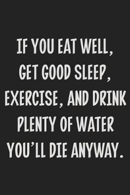 Book cover for If You Eat Well, Get Good Sleep, Exercise, and Drink Plenty of Water You'll Die Anyway.
